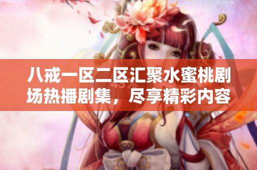 八戒一区二区汇聚水蜜桃剧场热播剧集，尽享精彩内容与视觉盛宴