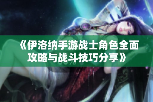 《伊洛纳手游战士角色全面攻略与战斗技巧分享》