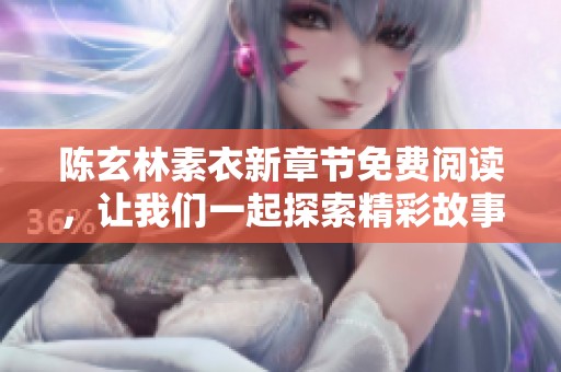 陈玄林素衣新章节免费阅读，让我们一起探索精彩故事的奥秘与魅力