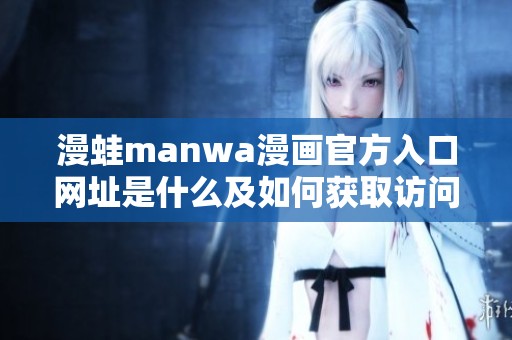 漫蛙manwa漫画官方入口网址是什么及如何获取访问权限