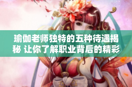 瑜伽老师独特的五种待遇揭秘 让你了解职业背后的精彩世界