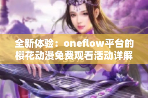 全新体验：oneflow平台的樱花动漫免费观看活动详解与使用指南