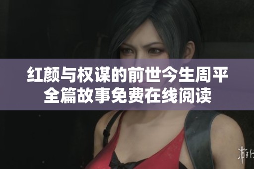 红颜与权谋的前世今生周平全篇故事免费在线阅读