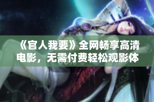《官人我要》全网畅享高清电影，无需付费轻松观影体验分享