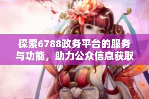 探索6788政务平台的服务与功能，助力公众信息获取与交流