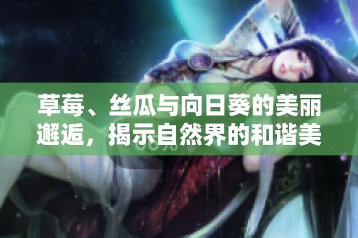 草莓、丝瓜与向日葵的美丽邂逅，揭示自然界的和谐美感与丰饶潜力