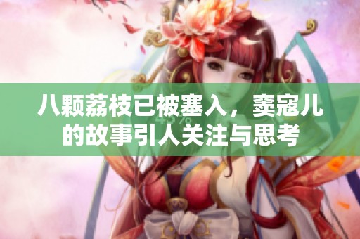 八颗荔枝已被塞入，窦寇儿的故事引人关注与思考