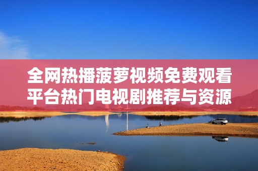 全网热播菠萝视频免费观看平台热门电视剧推荐与资源分享