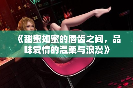 《甜蜜如蜜的唇齿之间，品味爱情的温柔与浪漫》