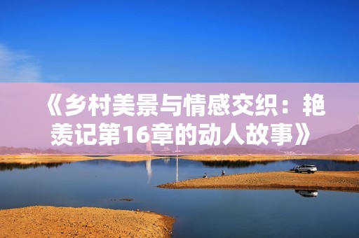 《乡村美景与情感交织：艳羡记第16章的动人故事》
