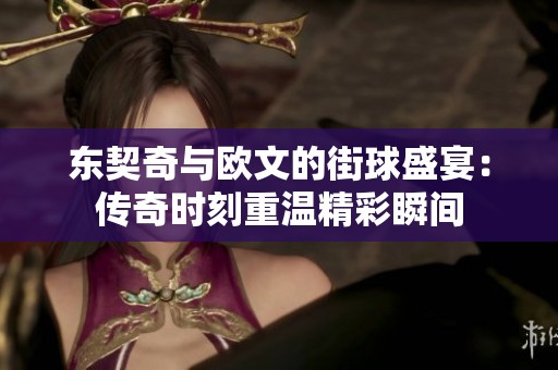 东契奇与欧文的街球盛宴：传奇时刻重温精彩瞬间