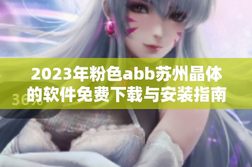 2023年粉色abb苏州晶体的软件免费下载与安装指南全解析