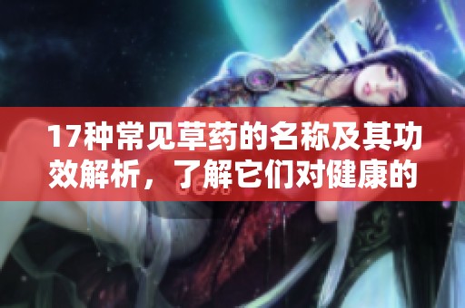 17种常见草药的名称及其功效解析，了解它们对健康的益处
