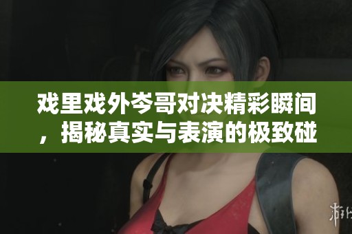 戏里戏外岑哥对决精彩瞬间，揭秘真实与表演的极致碰撞