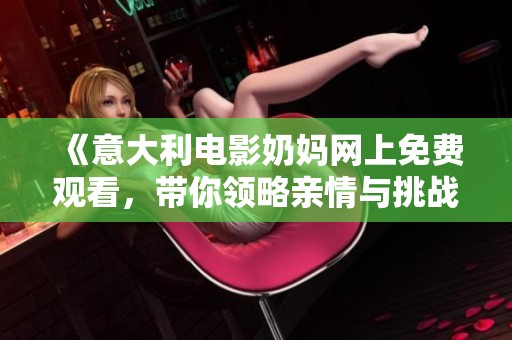 《意大利电影奶妈网上免费观看，带你领略亲情与挑战的动人故事》