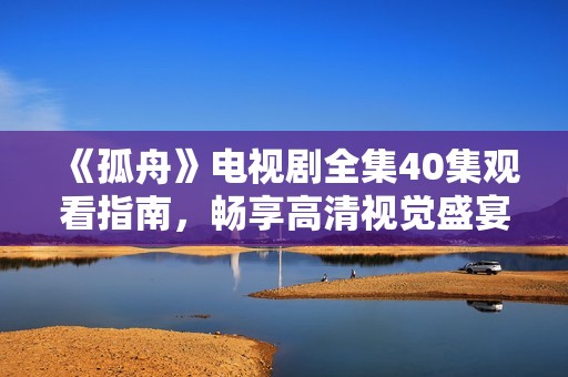 《孤舟》电视剧全集40集观看指南，畅享高清视觉盛宴不容错过