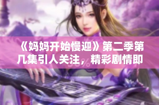 《妈妈开始慢迎》第二季第几集引人关注，精彩剧情即将展开！