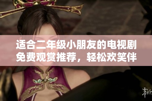 适合二年级小朋友的电视剧免费观赏推荐，轻松欢笑伴成长