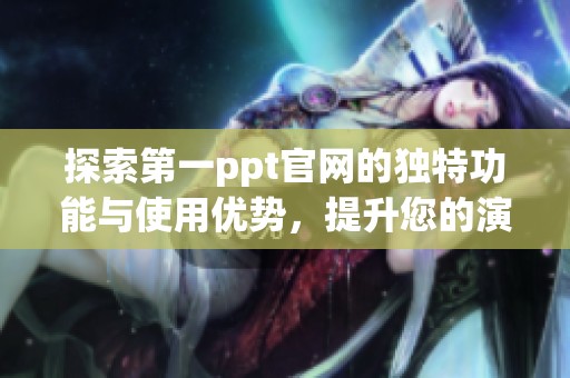 探索第一ppt官网的独特功能与使用优势，提升您的演示文稿制作体验
