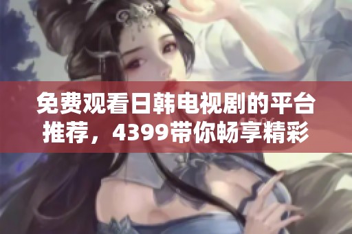 免费观看日韩电视剧的平台推荐，4399带你畅享精彩剧集体验