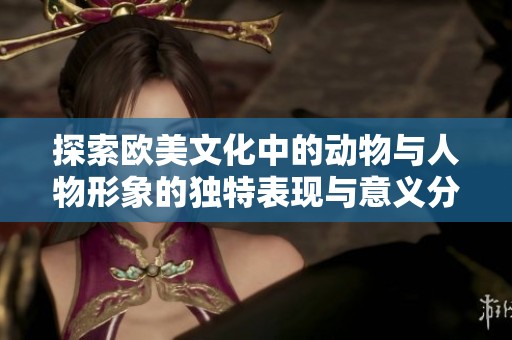 探索欧美文化中的动物与人物形象的独特表现与意义分析