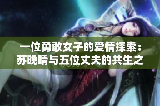 一位勇敢女子的爱情探索：苏晚晴与五位丈夫的共生之路