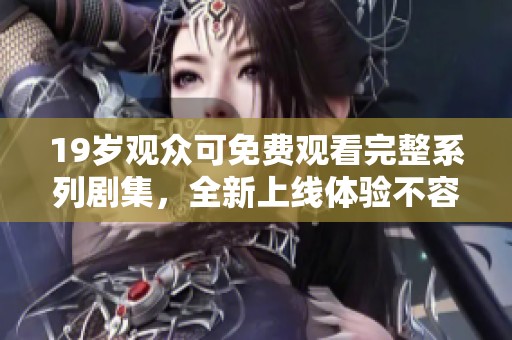 19岁观众可免费观看完整系列剧集，全新上线体验不容错过