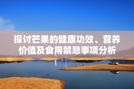 探讨芒果的健康功效、营养价值及食用禁忌事项分析