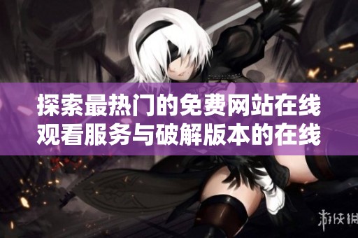 探索最热门的免费网站在线观看服务与破解版本的在线用户数量