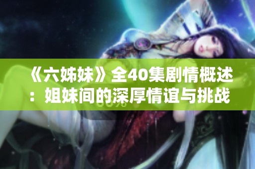 《六姊妹》全40集剧情概述：姐妹间的深厚情谊与挑战如何影响人生旅程