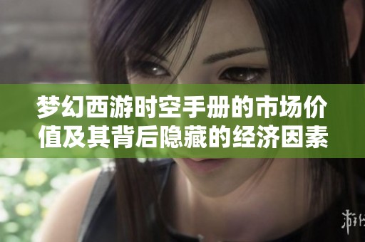 梦幻西游时空手册的市场价值及其背后隐藏的经济因素解析