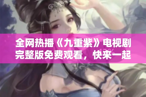 全网热播《九重紫》电视剧完整版免费观看，快来一起追剧吧！