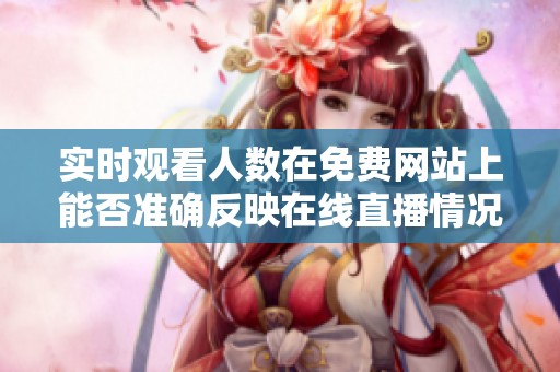 实时观看人数在免费网站上能否准确反映在线直播情况