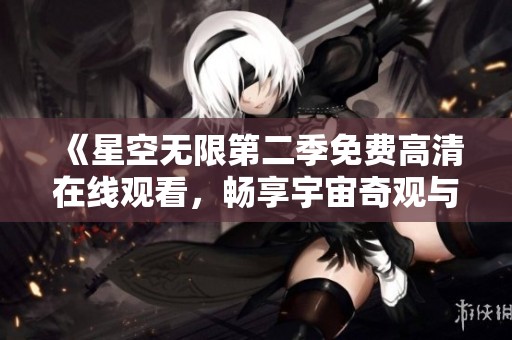 《星空无限第二季免费高清在线观看，畅享宇宙奇观与冒险之旅》