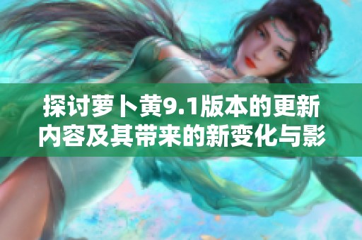 探讨萝卜黄9.1版本的更新内容及其带来的新变化与影响