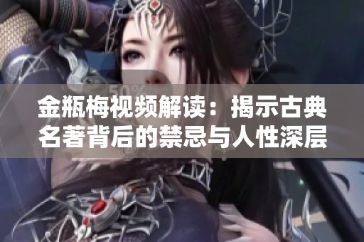 金瓶梅视频解读：揭示古典名著背后的禁忌与人性深层探讨