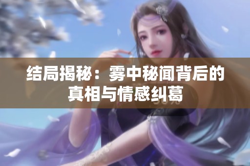 结局揭秘：雾中秘闻背后的真相与情感纠葛