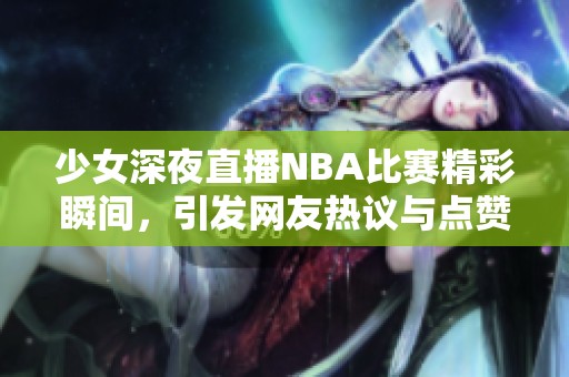 少女深夜直播NBA比赛精彩瞬间，引发网友热议与点赞