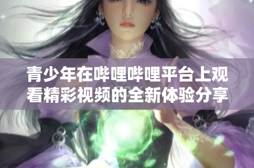 青少年在哔哩哔哩平台上观看精彩视频的全新体验分享