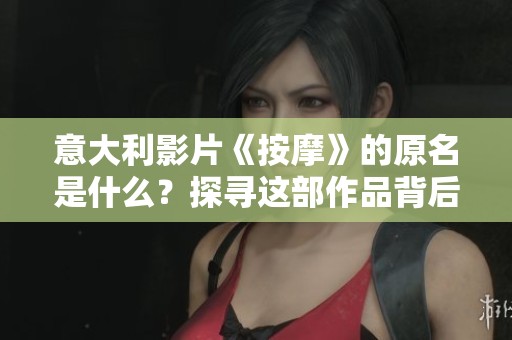 意大利影片《按摩》的原名是什么？探寻这部作品背后的故事与情感深度