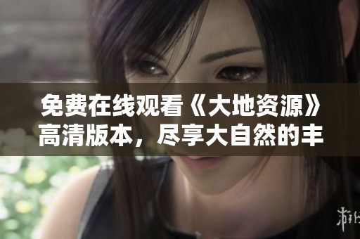 免费在线观看《大地资源》高清版本，尽享大自然的丰富奥秘与奇迹