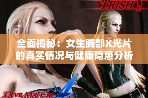 全面揭秘：女生胸部X光片的真实情况与健康隐患分析