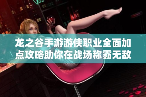 龙之谷手游游侠职业全面加点攻略助你在战场称霸无敌