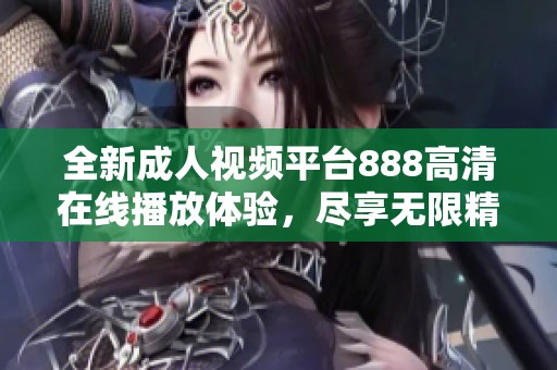 全新成人视频平台888高清在线播放体验，尽享无限精彩内容