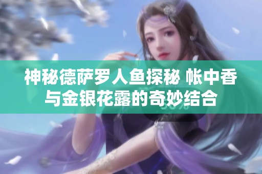 神秘德萨罗人鱼探秘 帐中香与金银花露的奇妙结合