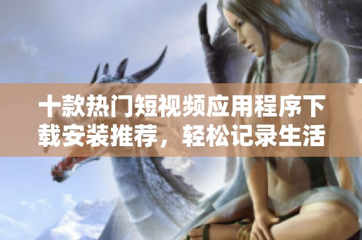 十款热门短视频应用程序下载安装推荐，轻松记录生活精彩瞬间