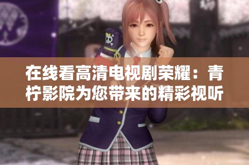 在线看高清电视剧荣耀：青柠影院为您带来的精彩视听体验