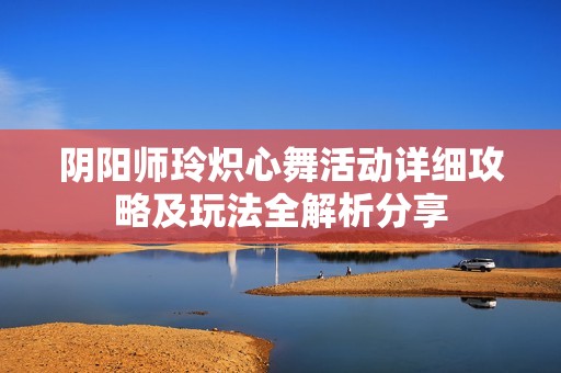 阴阳师玲炽心舞活动详细攻略及玩法全解析分享