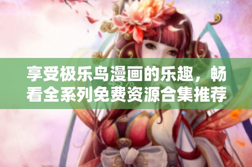 享受极乐鸟漫画的乐趣，畅看全系列免费资源合集推荐