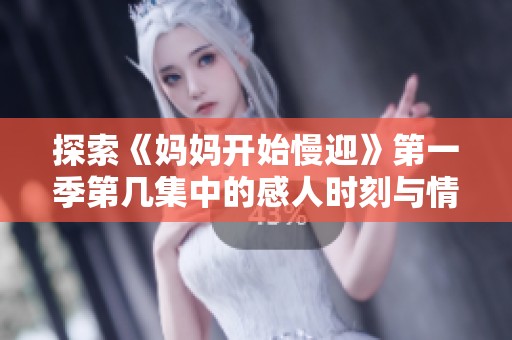 探索《妈妈开始慢迎》第一季第几集中的感人时刻与情感发展解析